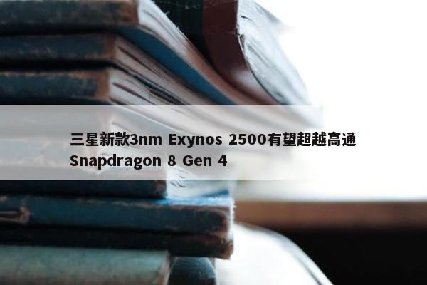 三星新款3nm Exynos 2500有望超越高通Snapdragon 8 Gen 4