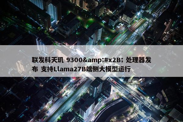 联发科天玑 9300&#x2B; 处理器发布 支持Llama27B端侧大模型运行
