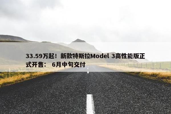 33.59万起！新款特斯拉Model 3高性能版正式开售： 6月中旬交付